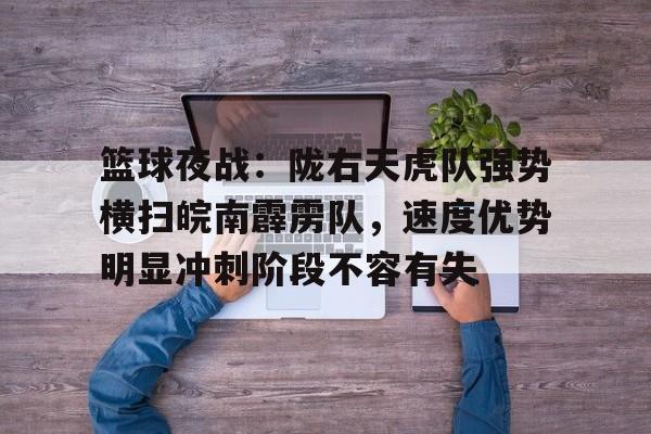 开云体育官网登录包含篮球夜战：陇右天虎队强势横扫皖南霹雳队，速度优势明显冲刺阶段不容有失的词条